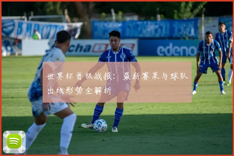世界杯晋级战报：最新赛果与球队出线形势全解析