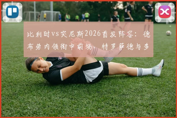 比利时vs突尼斯2026首发阵容：德布劳内领衔中前场，特罗萨德与多库边路冲击突尼斯防线预测及历史交锋数据解析