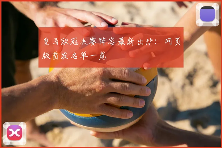 皇马欧冠决赛阵容最新出炉：网页版首发名单一览