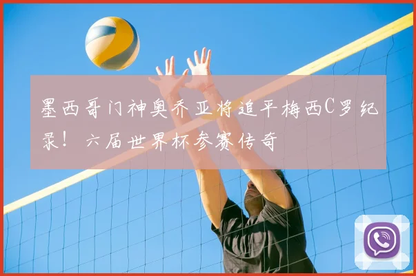 墨西哥门神奥乔亚将追平梅西C罗纪录！六届世界杯参赛传奇