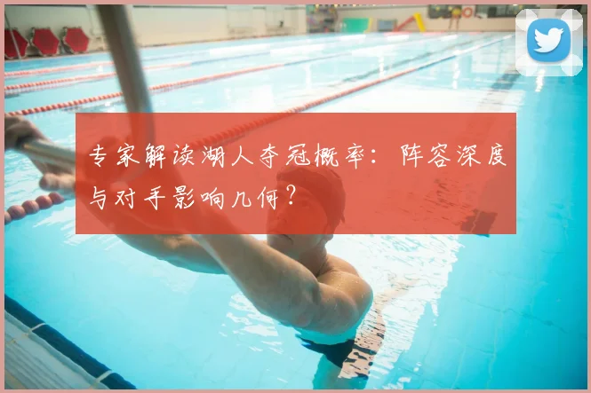 专家解读湖人夺冠概率：阵容深度与对手影响几何？