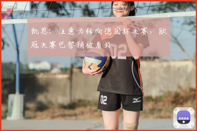 凯恩：注意力转向德国杯决赛，欧冠决赛巴黎稍被看好