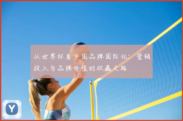 从世界杯看中国品牌国际化：营销投入与品牌价值的双赢之路