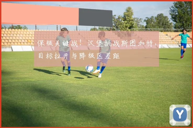保级关键战！汉堡挑战斯图加特，目标拉开与降级区差距