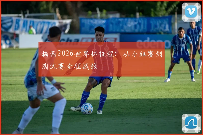梅西2026世界杯征程：从小组赛到淘汰赛全程战报