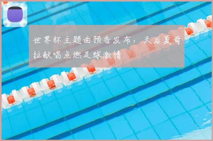 世界杯主题曲预告发布，天后夏奇拉献唱点燃足球激情