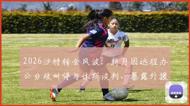2026沙特转会风波：新月因远程办公分歧叫停与休斯谈判，暴露外援管理新矛盾