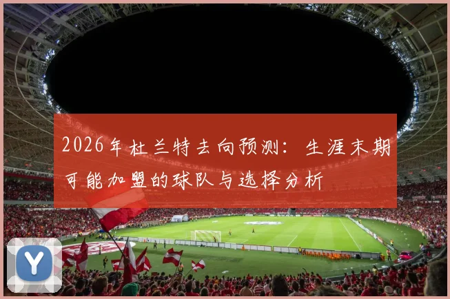 2026年杜兰特去向预测：生涯末期可能加盟的球队与选择分析