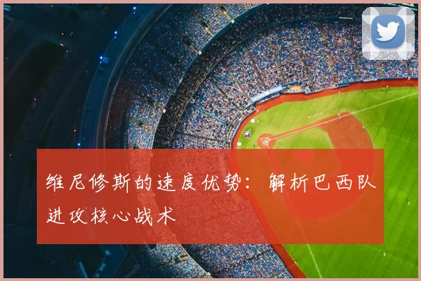 维尼修斯的速度优势：解析巴西队进攻核心战术