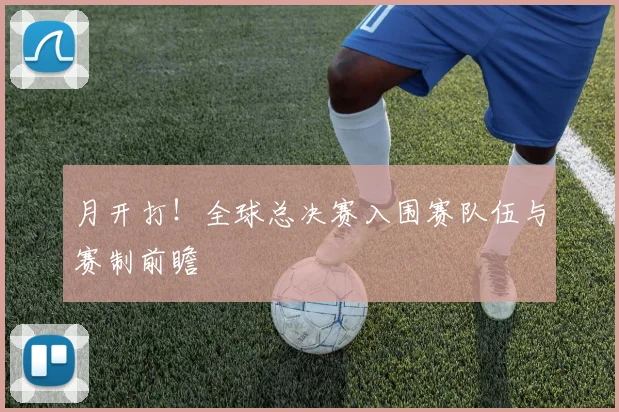 月开打！全球总决赛入围赛队伍与赛制前瞻