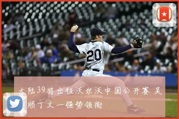 大陆39将出征沃尔沃中国公开赛 吴阿顺丁文一强势领衔