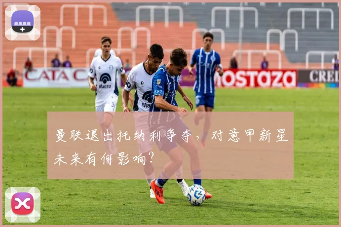 曼联退出托纳利争夺，对意甲新星未来有何影响？