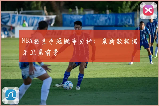NBA掘金夺冠概率分析：最新数据揭示卫冕前景