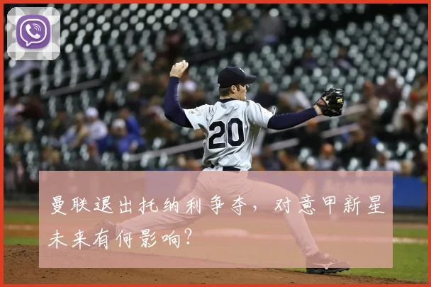 曼联退出托纳利争夺，对意甲新星未来有何影响？
