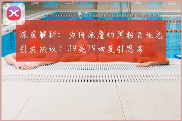 深度解析：为何老詹的黑粉言论总引发热议？39亮79回复引思考