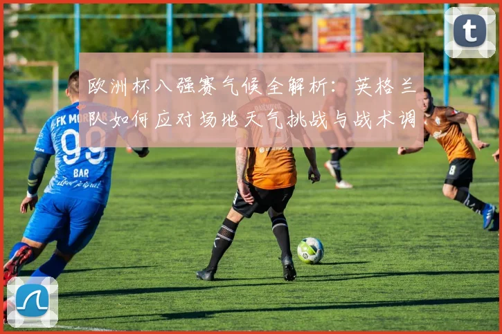 欧洲杯八强赛气候全解析：英格兰队如何应对场地天气挑战与战术调整