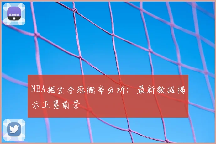 NBA掘金夺冠概率分析：最新数据揭示卫冕前景