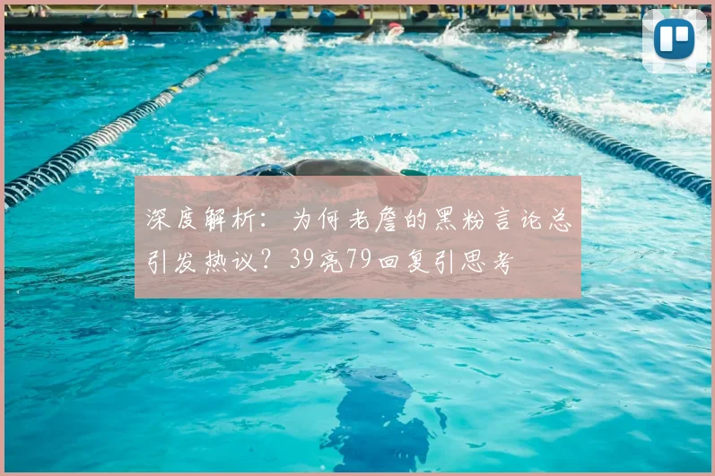 深度解析：为何老詹的黑粉言论总引发热议？39亮79回复引思考