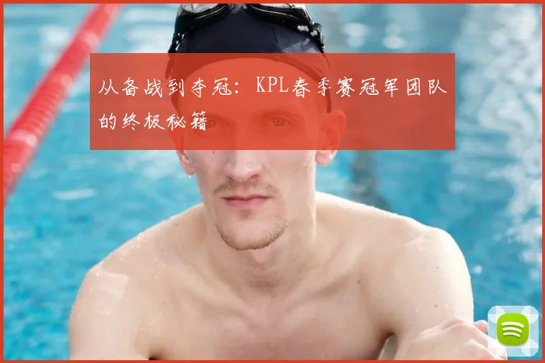 从备战到夺冠：KPL春季赛冠军团队的终极秘籍