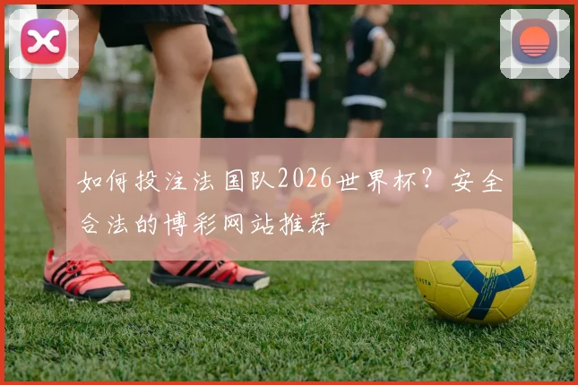如何投注法国队2026世界杯？安全合法的博彩网站推荐