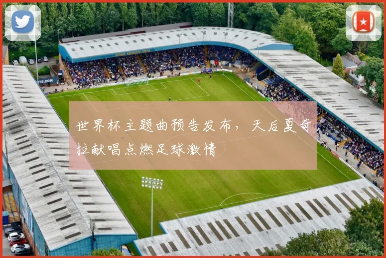 世界杯主题曲预告发布，天后夏奇拉献唱点燃足球激情