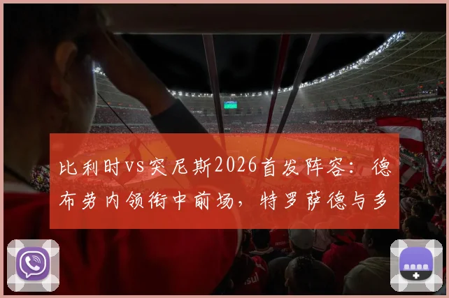 比利时vs突尼斯2026首发阵容：德布劳内领衔中前场，特罗萨德与多库边路冲击突尼斯防线预测及历史交锋数据解析