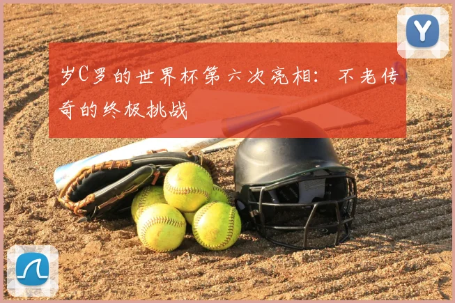 岁C罗的世界杯第六次亮相:不老传奇的终极挑战