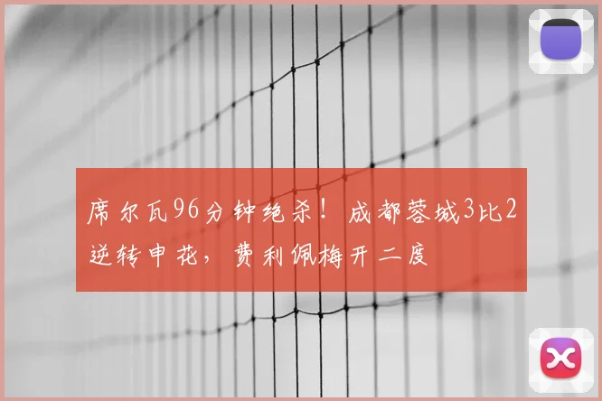 席尔瓦96分钟绝杀！成都蓉城3比2逆转申花，费利佩梅开二度