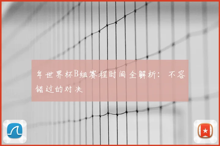 年世界杯B组赛程时间全解析：不容错过的对决