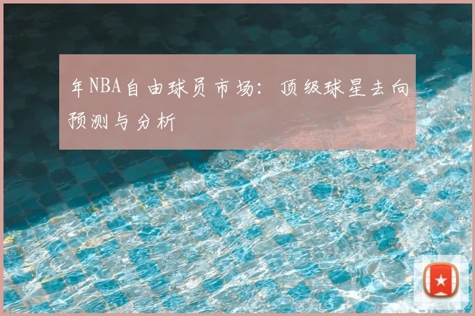 年NBA自由球员市场：顶级球星去向预测与分析
