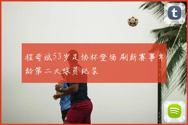 程奇斌53岁足协杯登场 刷新赛事年龄第二大球员纪录